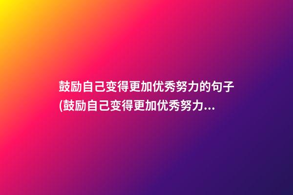 鼓励自己变得更加优秀努力的句子(鼓励自己变得更加优秀努力的句子简短)