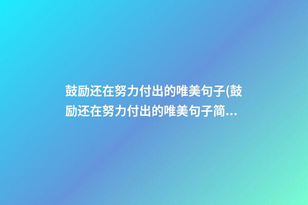 鼓励还在努力付出的唯美句子(鼓励还在努力付出的唯美句子简短)