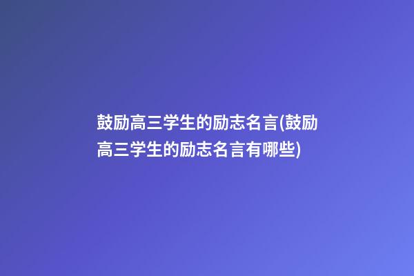 鼓励高三学生的励志名言(鼓励高三学生的励志名言有哪些)