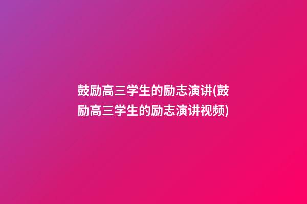 鼓励高三学生的励志演讲(鼓励高三学生的励志演讲视频)