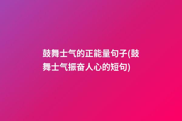 鼓舞士气的正能量句子(鼓舞士气振奋人心的短句)